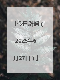 今日辟谣（2025年6月27日）