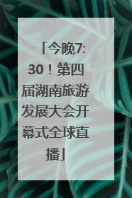 今晚7:30！第四届湖南旅游发展大会开幕式全球直播