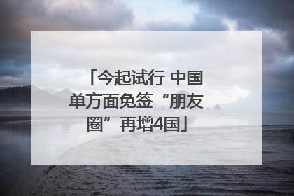 今起试行 中国单方面免签“朋友圈”再增4国