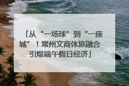 从“一场球”到“一座城”！常州文商体旅融合引爆端午假日经济