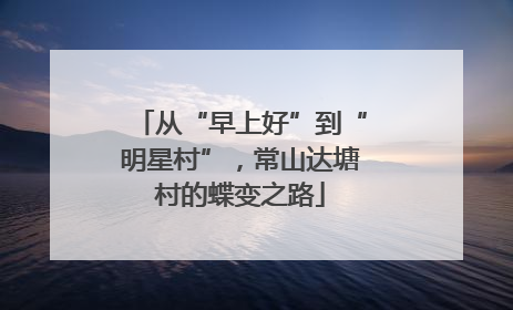 从“早上好”到“明星村”，常山达塘村的蝶变之路