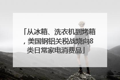 从冰箱、洗衣机到烤箱，美国钢铝关税战烧向8类日常家电消费品