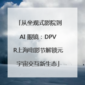 从坐观式影院到 AI 眼镜：DPVR上海电影节解锁元宇宙交互新生态