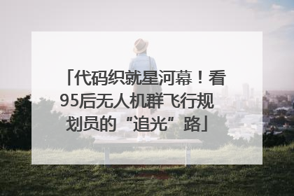 代码织就星河幕！看95后无人机群飞行规划员的“追光”路