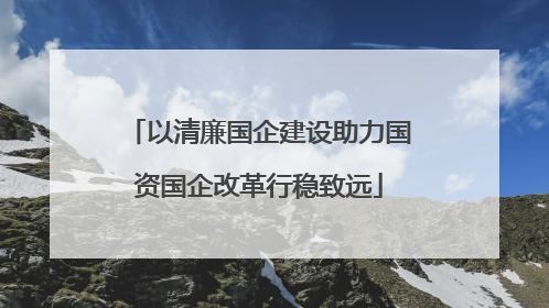 以清廉国企建设助力国资国企改革行稳致远