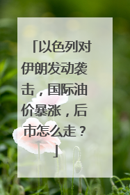 以色列对伊朗发动袭击，国际油价暴涨，后市怎么走？