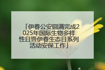 伊春公安圆满完成2025年国际生物多样性日暨伊春生态日系列活动安保工作