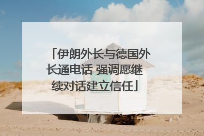 伊朗外长与德国外长通电话 强调愿继续对话建立信任