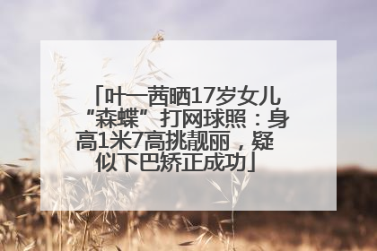 叶一茜晒17岁女儿“森蝶”打网球照：身高1米7高挑靓丽，疑似下巴矫正成功