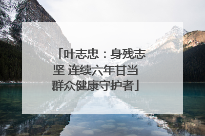 叶志忠：身残志坚 连续六年甘当群众健康守护者