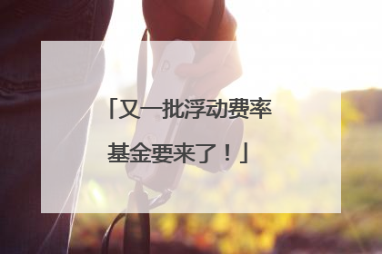 又一批浮动费率基金要来了！