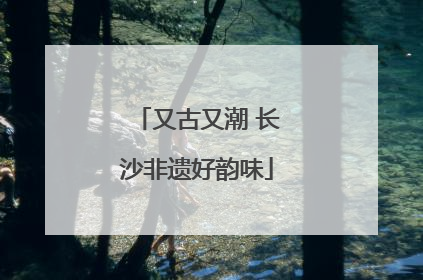 又古又潮 长沙非遗好韵味