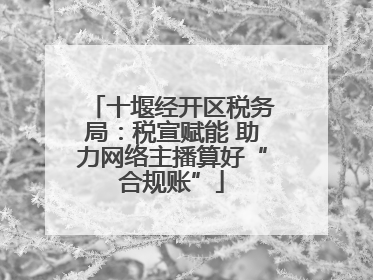 十堰经开区税务局：税宣赋能 助力网络主播算好“合规账”