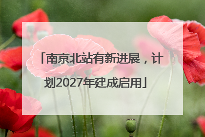南京北站有新进展,计划2027年建成启用