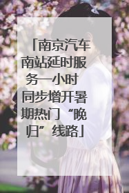 南京汽车南站延时服务一小时 同步增开暑期热门“晚归”线路