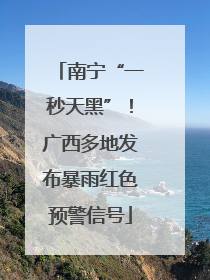 南宁“一秒天黑”！广西多地发布暴雨红色预警信号