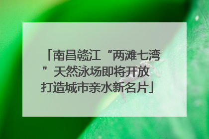 南昌赣江“两滩七湾”天然泳场即将开放 打造城市亲水新名片