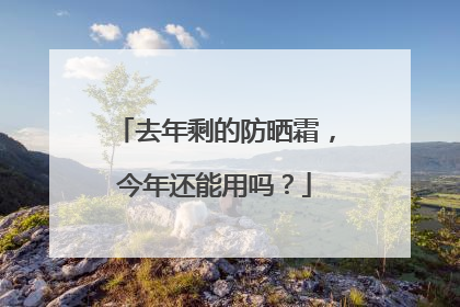 去年剩的防晒霜，今年还能用吗？