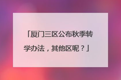 厦门三区公布秋季转学办法，其他区呢？
