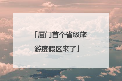 厦门首个省级旅游度假区来了