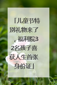 儿童节特别礼物来了，福利院32名孩子喜获人生首张身份证