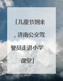 儿童节到来，济南公交驾驶员走进小学课堂