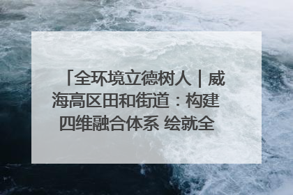 全环境立德树人｜威海高区田和街道：构建四维融合体系 绘就全环境立德树人新画卷