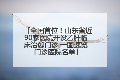 全国首位！山东省近90家医院开设乙肝临床治愈门诊 一图速览门诊医院名单