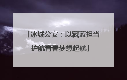 冰城公安：以藏蓝担当 护航青春梦想起航