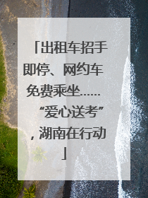 出租车招手即停、网约车免费乘坐……“爱心送考”，湖南在行动