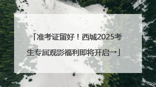 准考证留好！西城2025考生专属观影福利即将开启→