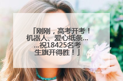 刚刚，高考开考！机器人、爱心纸条……祝18425名考生旗开得胜！