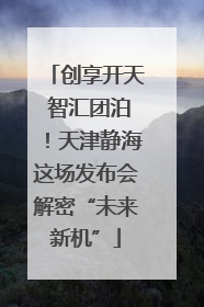 创享开天 智汇团泊！天津静海这场发布会解密“未来新机”
