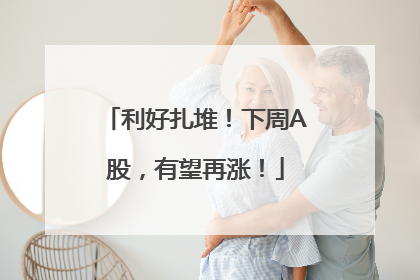 利好扎堆！下周A股，有望再涨！