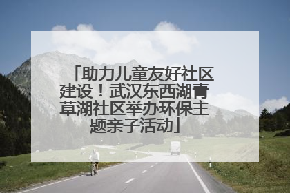 助力儿童友好社区建设！武汉东西湖青草湖社区举办环保主题亲子活动
