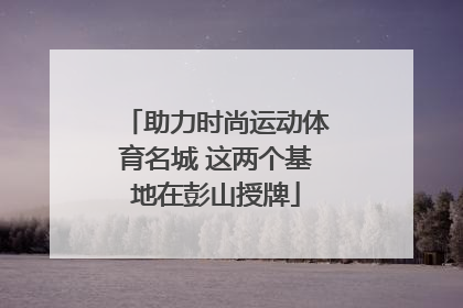 助力时尚运动体育名城 这两个基地在彭山授牌