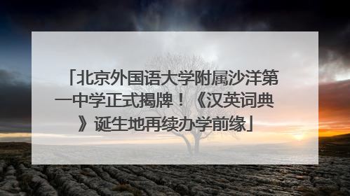 北京外国语大学附属沙洋第一中学正式揭牌！《汉英词典》诞生地再续办学前缘