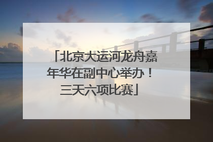 北京大运河龙舟嘉年华在副中心举办！三天六项比赛