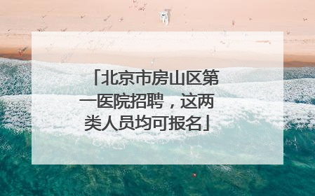北京市房山区第一医院招聘，这两类人员均可报名