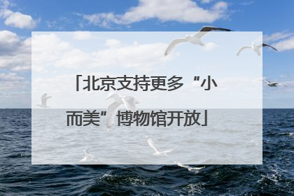 北京支持更多“小而美”博物馆开放