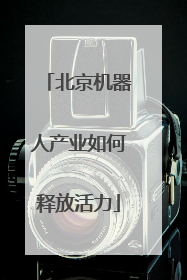 北京机器人产业如何释放活力