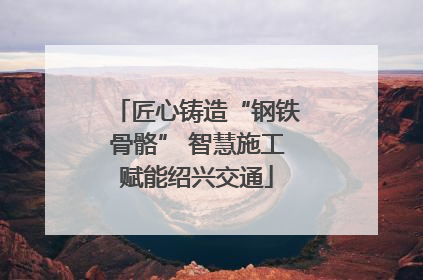 匠心铸造“钢铁骨骼” 智慧施工赋能绍兴交通