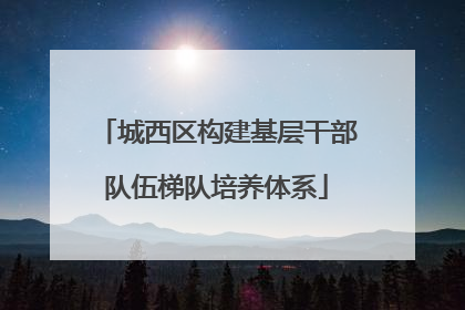城西区构建基层干部队伍梯队培养体系