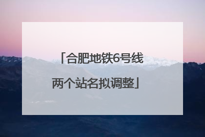 合肥地铁6号线两个站名拟调整