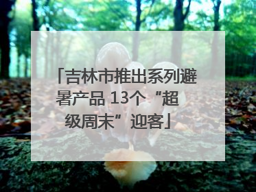 吉林市推出系列避暑产品 13个“超级周末”迎客