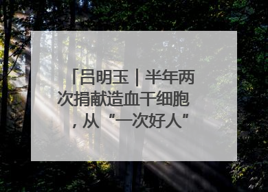 吕明玉｜半年两次捐献造血干细胞，从“一次好人”到“一生好人”