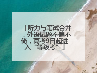 听力与笔试合并，外语试题不偏不倚，高考9日起进入“等级考”