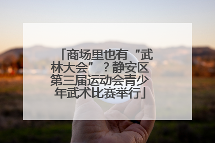 商场里也有“武林大会”？静安区第三届运动会青少年武术比赛举行