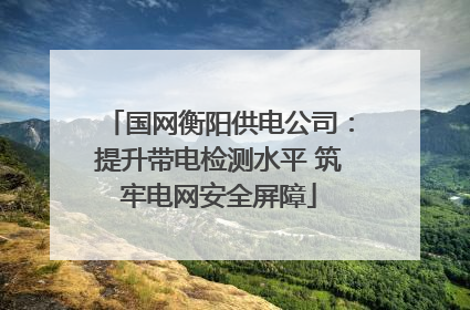 国网衡阳供电公司：提升带电检测水平 筑牢电网安全屏障