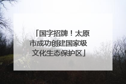 国字招牌！太原市成功创建国家级文化生态保护区